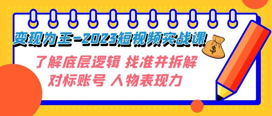 变现·为王-2023短视频实战课 了解底层逻辑 找准并拆解对标账号 人物表现力泓锦前程-网创项目资源站-副业项目-创业项目-搞钱项目泓锦前程