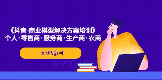 《抖音-商业-模型解决·方案培训》个人·零售商·服务商·生产商·农商泓锦前程-网创项目资源站-副业项目-创业项目-搞钱项目泓锦前程