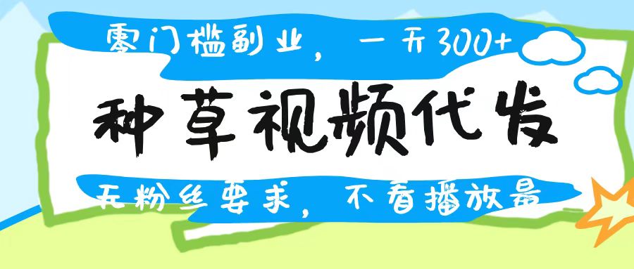 种草视频代发，无门槛日入300+，无粉丝要求，不看播放量泓锦前程-网创项目资源站-副业项目-创业项目-搞钱项目泓锦前程