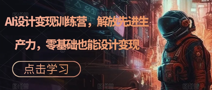 AI设计变现特训营，解放先进生产力，0基础也能设计变现（22节完结）泓锦前程-网创项目资源站-副业项目-创业项目-搞钱项目泓锦前程