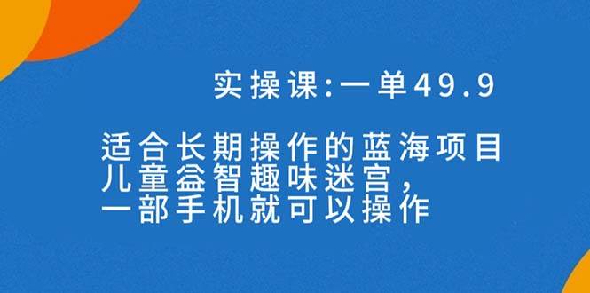 一单49.9长期蓝海项目，儿童益智趣味迷宫，一部泓锦前程-网创项目资源站-副业项目-创业项目-搞钱项目泓锦前程
