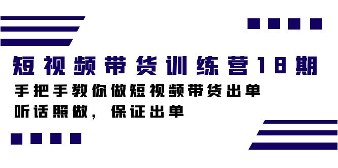 短视频带货训练营18期，手把手教你做短视频带货出单，听话照做，保证出单泓锦前程-网创项目资源站-副业项目-创业项目-搞钱项目泓锦前程