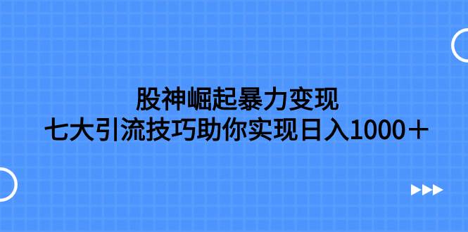 股神崛起暴力变现，七大引流技巧助你日入1000＋，按照流程操作没有经验也可快速上手泓锦前程-网创项目资源站-副业项目-创业项目-搞钱项目泓锦前程