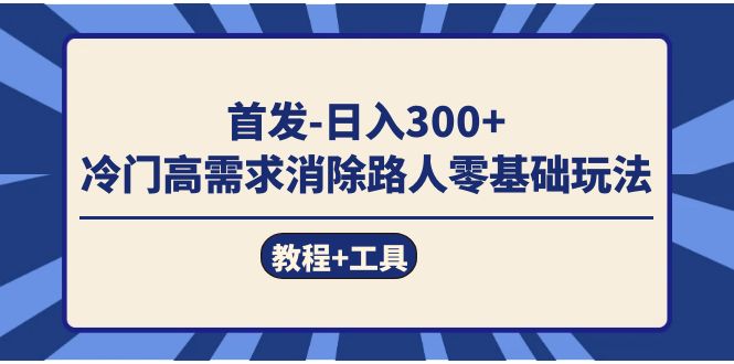 首发日入300+  冷门高需求消除路人零基础玩法（教程+工具）泓锦前程-网创项目资源站-副业项目-创业项目-搞钱项目泓锦前程