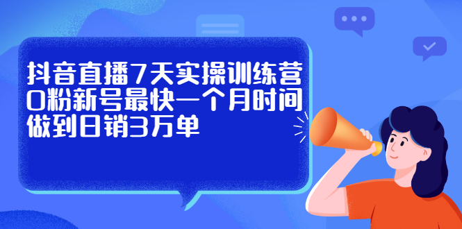抖音直播7天实操训练营，0粉新号最快一个月时间做到日销3万单泓锦前程-网创项目资源站-副业项目-创业项目-搞钱项目泓锦前程