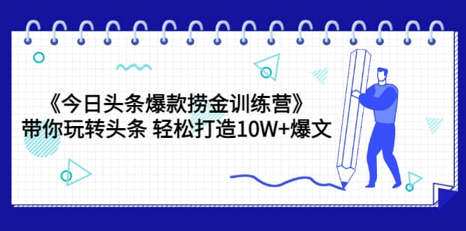 《今日头条爆款捞金训练营》带你玩转头条 轻松打造10W+爆文（44节课）泓锦前程-网创项目资源站-副业项目-创业项目-搞钱项目泓锦前程