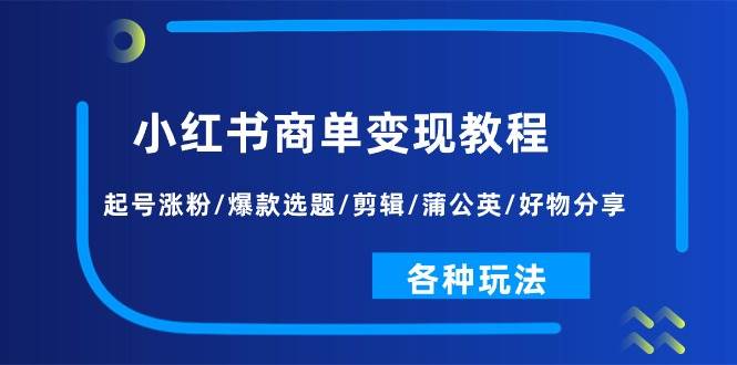 小红书商单变现教程：起号涨粉/爆款选题/剪辑/蒲公英/好物分享/各种玩法泓锦前程-网创项目资源站-副业项目-创业项目-搞钱项目泓锦前程