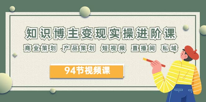 2023年知识-博主变现实操进阶课：商业策划 产品策划 短视频 直播间 私域泓锦前程-网创项目资源站-副业项目-创业项目-搞钱项目泓锦前程