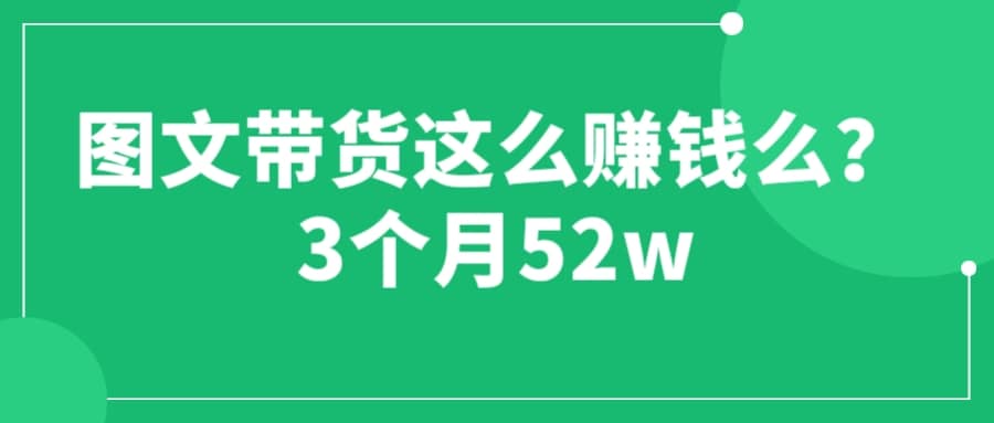 图文带货这么赚钱么? 3个月52W 图文带货运营加强课泓锦前程-网创项目资源站-副业项目-创业项目-搞钱项目泓锦前程