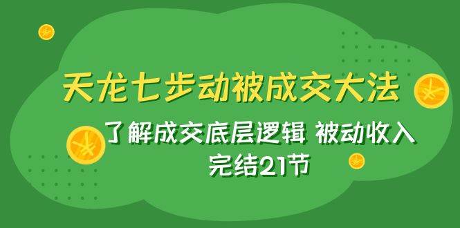 天龙/七步动被成交大法：了解成交底层逻辑 被动收入 完结21节泓锦前程-网创项目资源站-副业项目-创业项目-搞钱项目泓锦前程