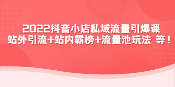 2022抖音小店私域流量引爆课：站外Y.L+站内霸榜+流量池玩法等等泓锦前程-网创项目资源站-副业项目-创业项目-搞钱项目泓锦前程