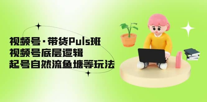 视频号·带货Puls班，视频号底层逻辑，起号自然流鱼塘等玩法泓锦前程-网创项目资源站-副业项目-创业项目-搞钱项目泓锦前程