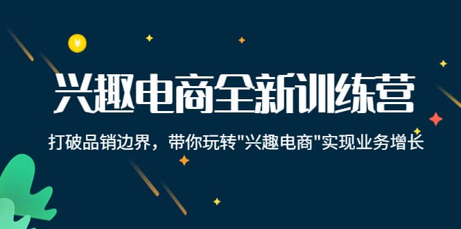 兴趣电商全新训练营：打破品销边界，带你玩转“兴趣电商“实现业务增长泓锦前程-网创项目资源站-副业项目-创业项目-搞钱项目泓锦前程