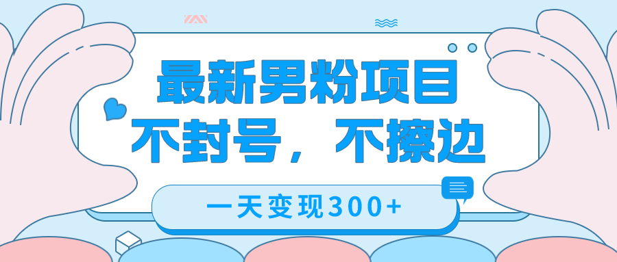 最新男粉变现，不擦边，不封号，日入300+（附1360张美女素材）泓锦前程-网创项目资源站-副业项目-创业项目-搞钱项目泓锦前程
