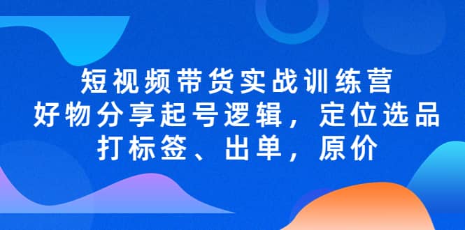 短视频带货实战训练营，好物分享起号逻辑，定位选品打标签、出单，原价泓锦前程-网创项目资源站-副业项目-创业项目-搞钱项目泓锦前程