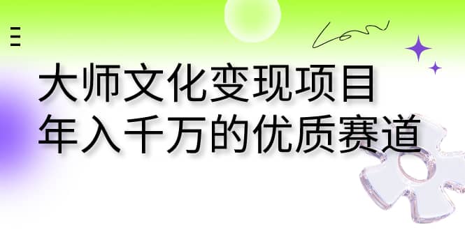 大师文化变现项目 年入千万的优质赛道泓锦前程-网创项目资源站-副业项目-创业项目-搞钱项目泓锦前程
