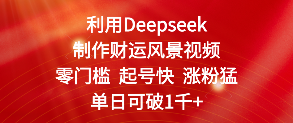 利用Deepseek制作财运风景视频，零门槛 起号快 涨粉猛，单日可破1千+泓锦前程-网创项目资源站-副业项目-创业项目-搞钱项目泓锦前程