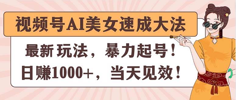 视频号AI美女速成大法，暴力起号，日赚1000+，当天见效泓锦前程-网创项目资源站-副业项目-创业项目-搞钱项目泓锦前程