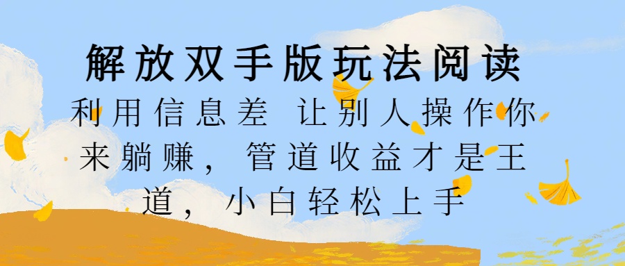 解放双手版玩法阅读，利用信息差让别人操作你来躺赚，管道收益才是王道，小白轻松上手泓锦前程-网创项目资源站-副业项目-创业项目-搞钱项目泓锦前程