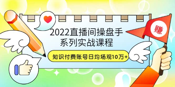 2022直播间操盘手系列实战课程：知识付费账号日均场观10万+(21节视频课)泓锦前程-网创项目资源站-副业项目-创业项目-搞钱项目泓锦前程
