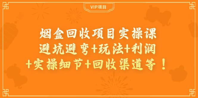 烟盒回收项目实操课：避坑避弯+玩法+利润+实操细节+回收渠道等泓锦前程-网创项目资源站-副业项目-创业项目-搞钱项目泓锦前程