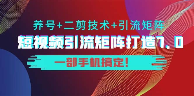 短视频引流矩阵打造7.0，养号+二剪技术+引流矩阵 一部手机搞定泓锦前程-网创项目资源站-副业项目-创业项目-搞钱项目泓锦前程
