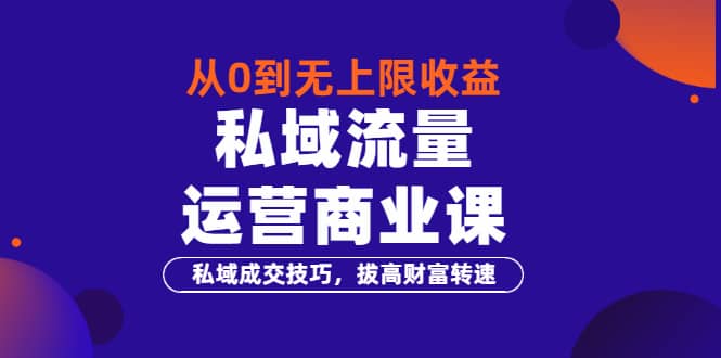 从0到无上限收益的《私域流量运营商业课》私域成交技巧，拔高财富转速泓锦前程-网创项目资源站-副业项目-创业项目-搞钱项目泓锦前程