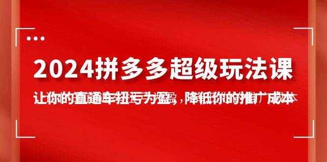 2024拼多多-超级玩法课，让你的直通车扭亏为盈，降低你的推广成本-7节课泓锦前程-网创项目资源站-副业项目-创业项目-搞钱项目泓锦前程