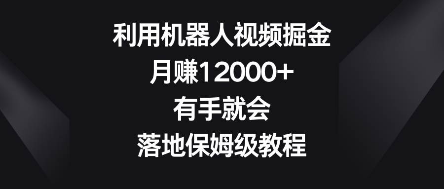 利用机器人视频掘金，月赚12000+，有手就会，落地保姆级教程泓锦前程-网创项目资源站-副业项目-创业项目-搞钱项目泓锦前程
