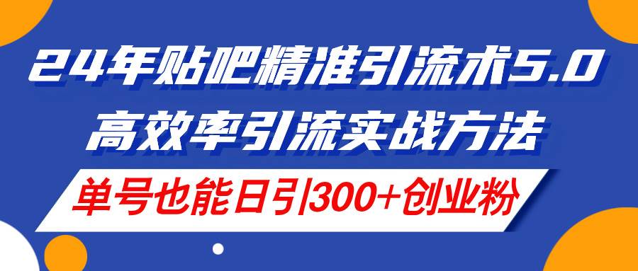 24年贴吧精准引流术5.0，高效率引流实战方法，单号也能日引300+创业粉泓锦前程-网创项目资源站-副业项目-创业项目-搞钱项目泓锦前程