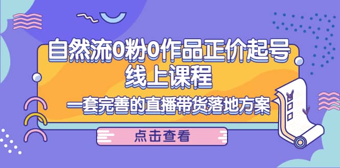 自然流0粉0作品正价起号线上课程：一套完善的直播带货落地方案泓锦前程-网创项目资源站-副业项目-创业项目-搞钱项目泓锦前程
