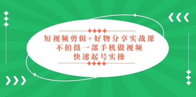 短视频剪辑+好物分享实战课，无需拍摄一部手机做视频，快速起号实操泓锦前程-网创项目资源站-副业项目-创业项目-搞钱项目泓锦前程
