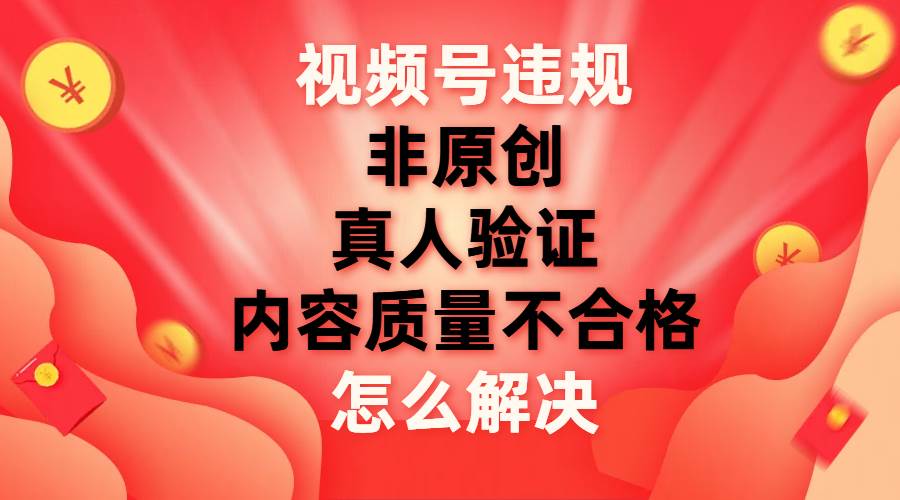 视频号【非原创，内容质量不合格，真人验证】违规怎么解决泓锦前程-网创项目资源站-副业项目-创业项目-搞钱项目泓锦前程