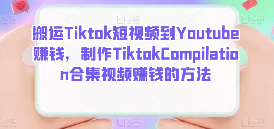 搬运Tiktok短视频到Youtube赚钱，制作Tiktok Compilation合集视频赚钱的方法泓锦前程-网创项目资源站-副业项目-创业项目-搞钱项目泓锦前程