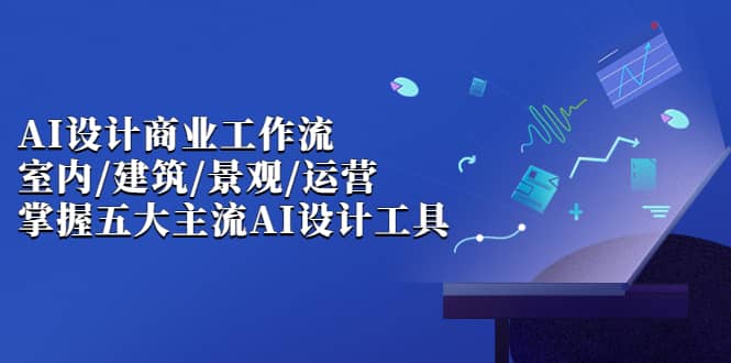 AI设计商业·工作流，室内·建筑·景观·运营，掌握五大主流AI设计工具泓锦前程-网创项目资源站-副业项目-创业项目-搞钱项目泓锦前程