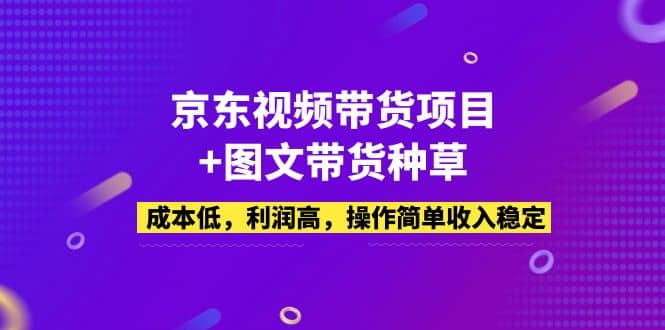 京东视频带货项目+图文带货种草，成本低，利润高，操作简单收入稳定泓锦前程-网创项目资源站-副业项目-创业项目-搞钱项目泓锦前程