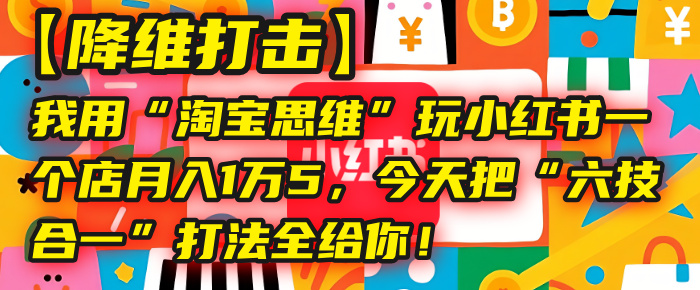 【降维打击】我用“淘宝思维”玩小红书，一个店月入1万5，今天把“六技合一”打法全给你！泓锦前程-网创项目资源站-副业项目-创业项目-搞钱项目泓锦前程