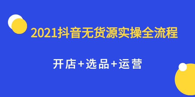 2021抖音无货源实操全流程，开店+选品+运营，全职兼职都可操作泓锦前程-网创项目资源站-副业项目-创业项目-搞钱项目泓锦前程