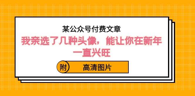 某公众号付费文章：我亲选了几种头像，能让你在新年一直兴旺（附高清图片）泓锦前程-网创项目资源站-副业项目-创业项目-搞钱项目泓锦前程