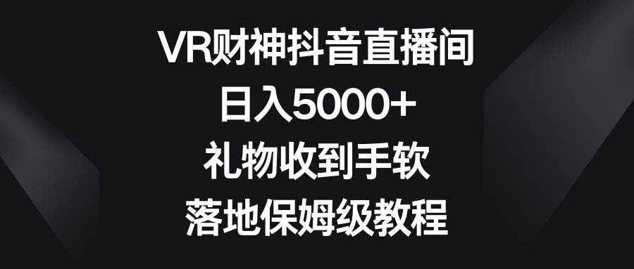 VR财神抖音直播间，日入5000+，礼物收到手软，落地保姆级教程泓锦前程-网创项目资源站-副业项目-创业项目-搞钱项目泓锦前程