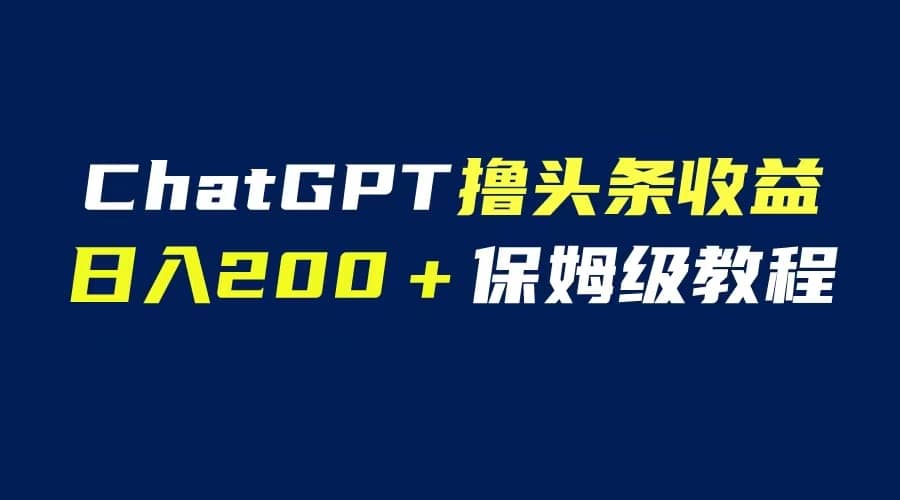 GPT解放双手撸头条收益，日入200保姆级教程，自媒体小白无脑操作泓锦前程-网创项目资源站-副业项目-创业项目-搞钱项目泓锦前程