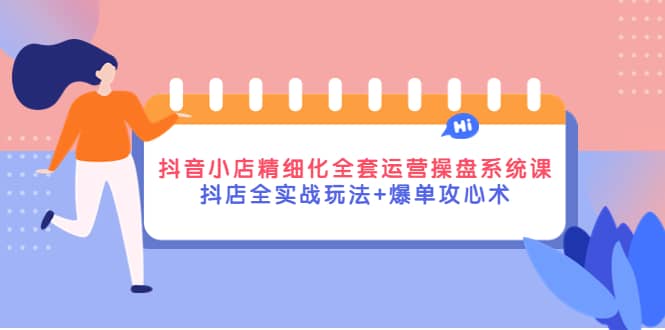 抖音小店精细化全套运营操盘系统课，抖店全实战玩法+爆单攻心术泓锦前程-网创项目资源站-副业项目-创业项目-搞钱项目泓锦前程