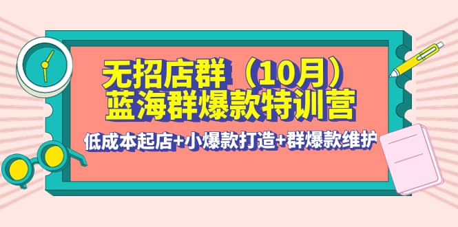 无招店群·蓝海群爆款特训营(10月新课) 低成本起店+小爆款打造+群爆款维护泓锦前程-网创项目资源站-副业项目-创业项目-搞钱项目泓锦前程