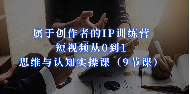 属于创作者的IP训练营：短视频从0到1、思维与认知实操课（9节课）泓锦前程-网创项目资源站-副业项目-创业项目-搞钱项目泓锦前程
