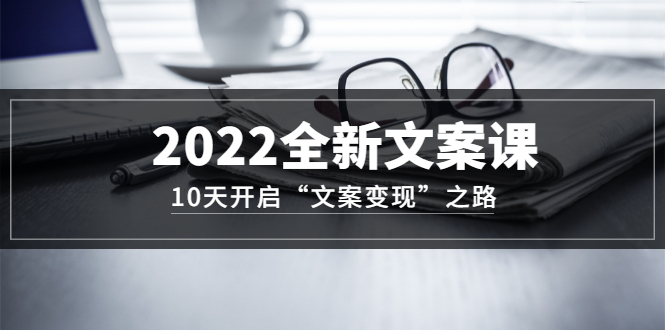 2022全新文案课：10天开启“文案变现”之路~从0基础开始学（价值399）泓锦前程-网创项目资源站-副业项目-创业项目-搞钱项目泓锦前程