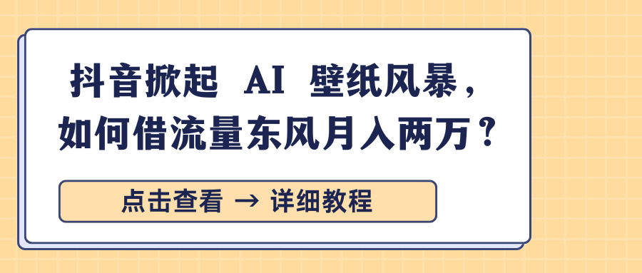 抖音掀起 AI 壁纸风暴，如何借流量东风月入两万？泓锦前程-网创项目资源站-副业项目-创业项目-搞钱项目泓锦前程