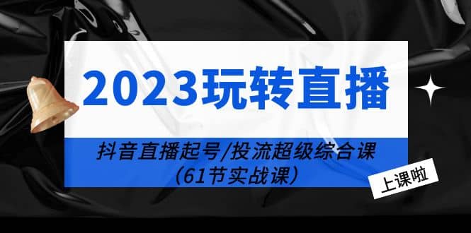2023玩转直播线上课：抖音直播起号-投流超级干货（61节实战课）泓锦前程-网创项目资源站-副业项目-创业项目-搞钱项目泓锦前程
