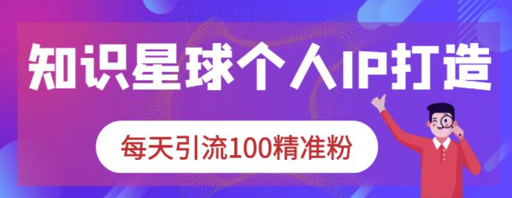 知识星球个人IP打造系列课程，每天引流100精准粉泓锦前程-网创项目资源站-副业项目-创业项目-搞钱项目泓锦前程