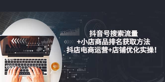 抖音号搜索流量+小店商品排名获取方法，抖店电商运营+店铺优化实操！泓锦前程-网创项目资源站-副业项目-创业项目-搞钱项目泓锦前程