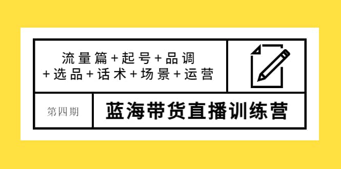 第四期蓝海带货直播训练营：流量篇+起号+品调+选品+话术+场景+运营泓锦前程-网创项目资源站-副业项目-创业项目-搞钱项目泓锦前程